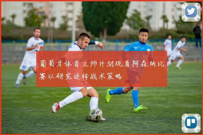 葡萄牙体育主帅计划观看阿森纳比赛以研究逆转战术策略