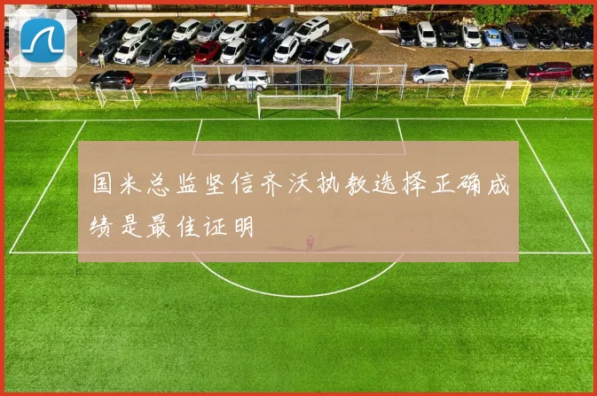 国米总监坚信齐沃执教选择正确成绩是最佳证明