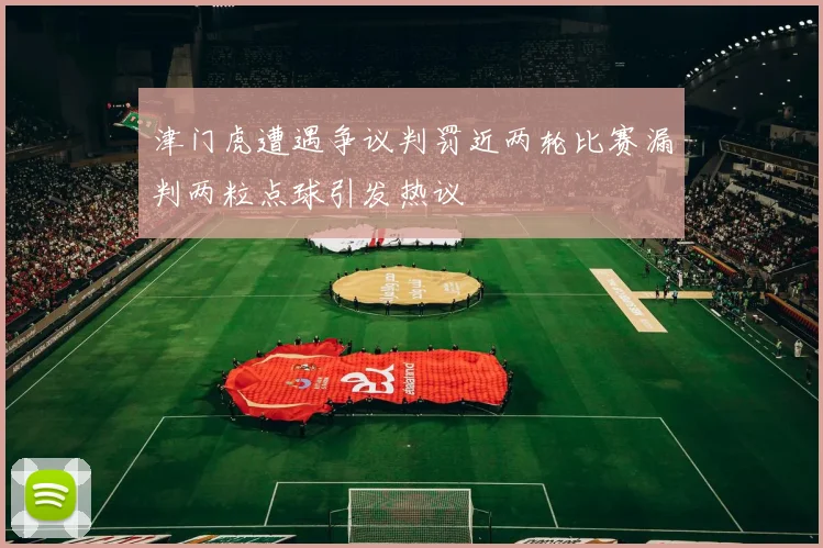 津门虎遭遇争议判罚近两轮比赛漏判两粒点球引发热议