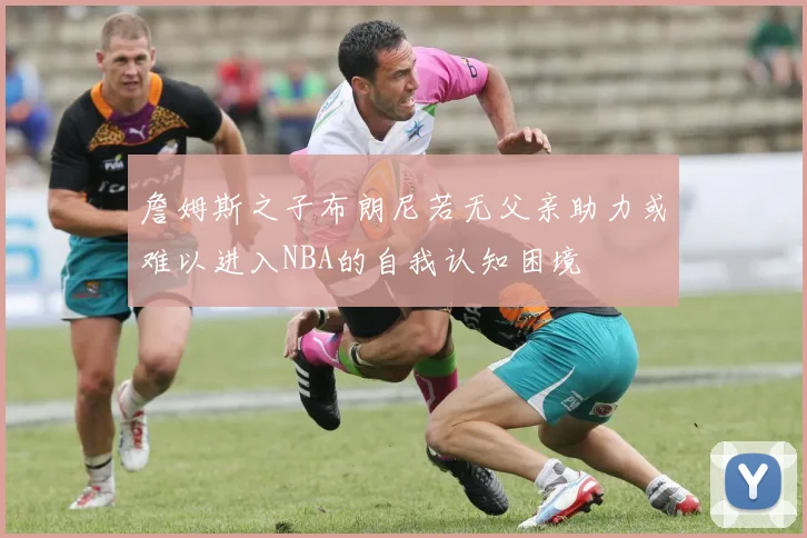 詹姆斯之子布朗尼若无父亲助力或难以进入NBA的自我认知困境