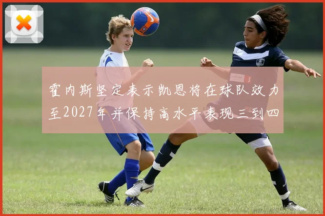 霍内斯坚定表示凯恩将在球队效力至2027年并保持高水平表现三到四年