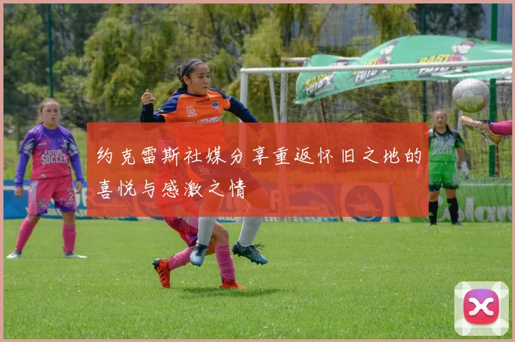约克雷斯社媒分享重返怀旧之地的喜悦与感激之情