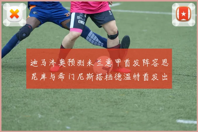 迪马济奥预测米兰意甲首发阵容恩昆库与希门尼斯搭档德温特首发出战