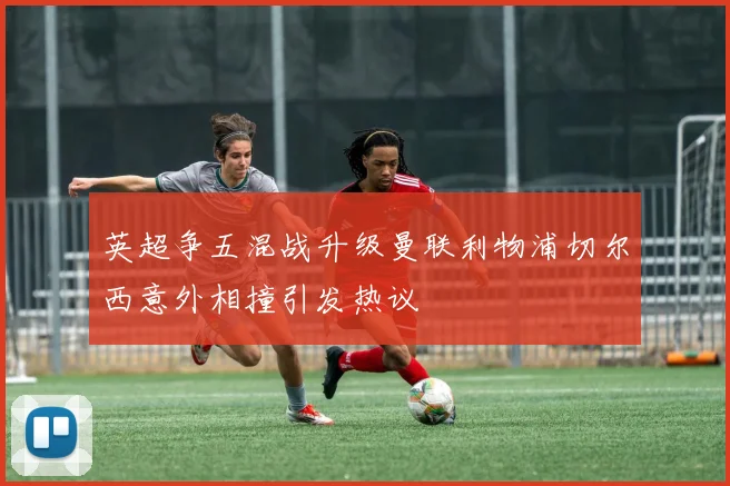 英超争五混战升级曼联利物浦切尔西意外相撞引发热议