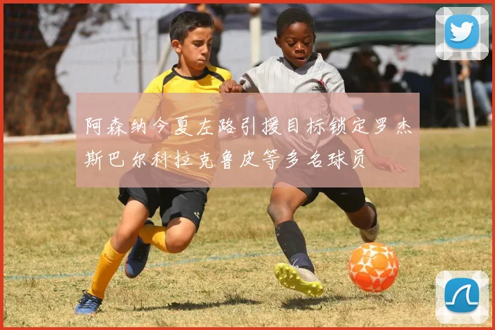 阿森纳今夏左路引援目标锁定罗杰斯巴尔科拉克鲁皮等多名球员