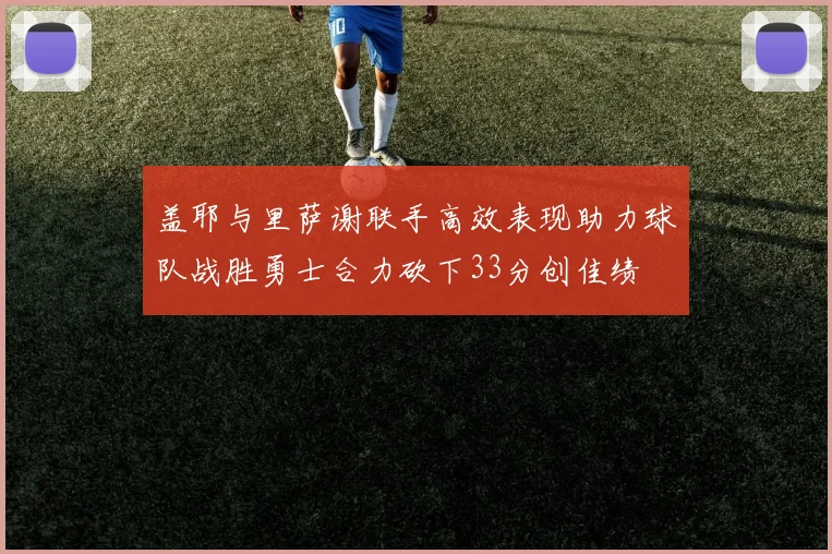 盖耶与里萨谢联手高效表现助力球队战胜勇士合力砍下33分创佳绩