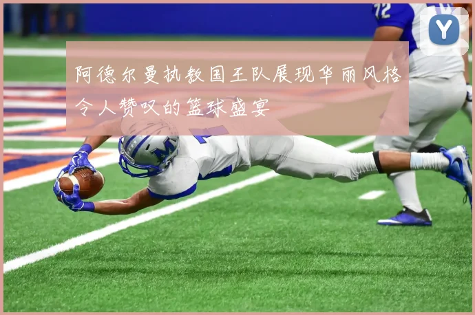 阿德尔曼执教国王队展现华丽风格令人赞叹的篮球盛宴