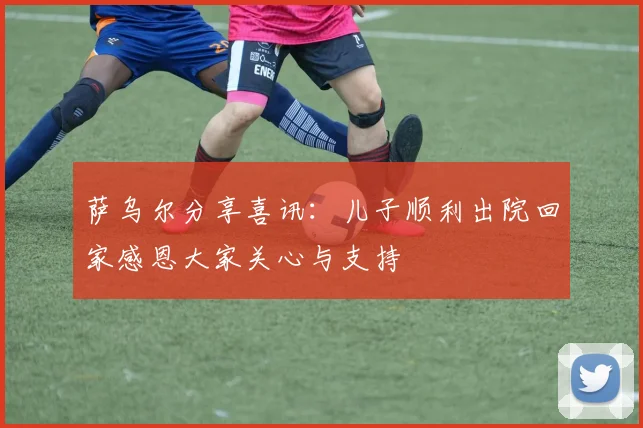 萨乌尔分享喜讯:儿子顺利出院回家感恩大家关心与支持