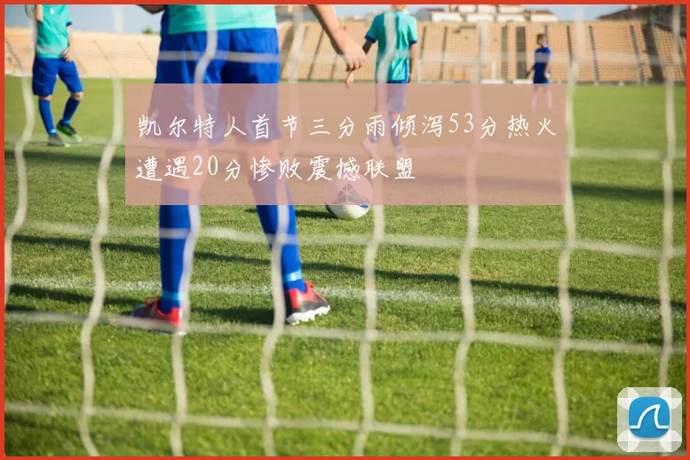 凯尔特人首节三分雨倾泻53分热火遭遇20分惨败震撼联盟