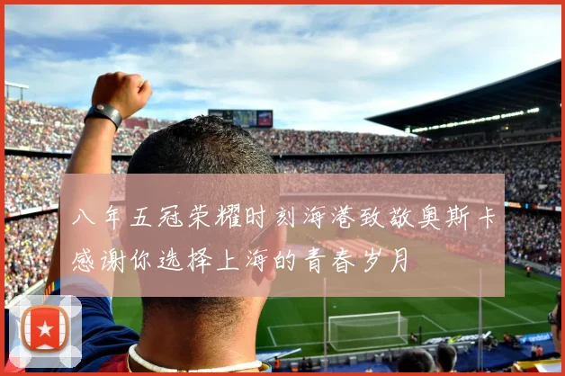 八年五冠荣耀时刻海港致敬奥斯卡感谢你选择上海的青春岁月
