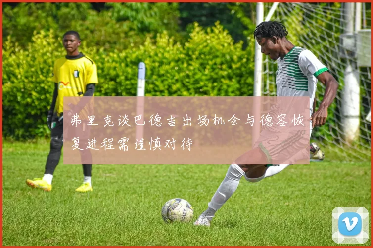 弗里克谈巴德吉出场机会与德容恢复进程需谨慎对待