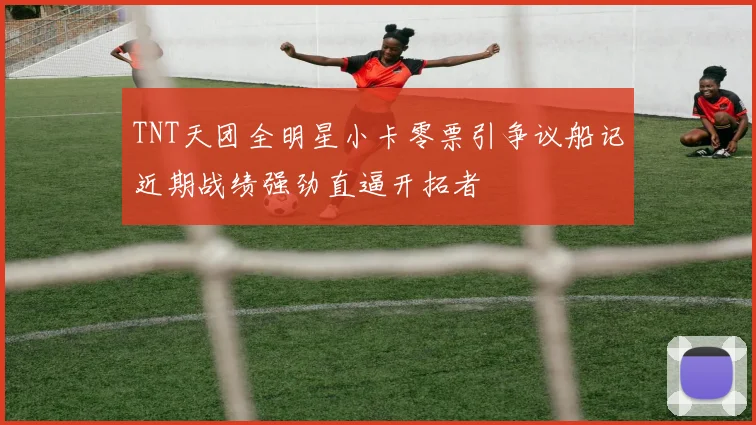 TNT天团全明星小卡零票引争议船记近期战绩强劲直逼开拓者