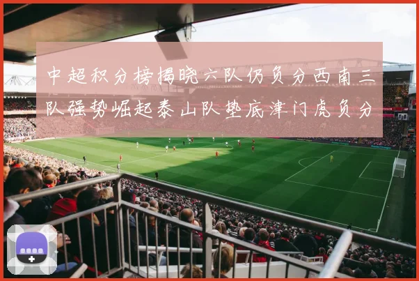中超积分榜揭晓六队仍负分西南三队强势崛起泰山队垫底津门虎负分严重