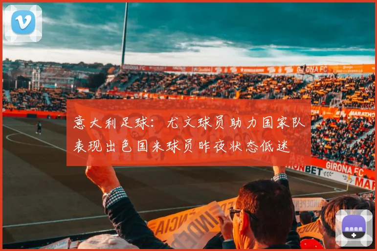意大利足球：尤文球员助力国家队表现出色国米球员昨夜状态低迷