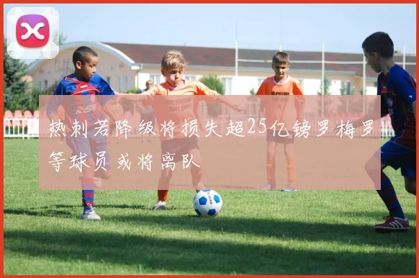 热刺若降级将损失超25亿镑罗梅罗等球员或将离队