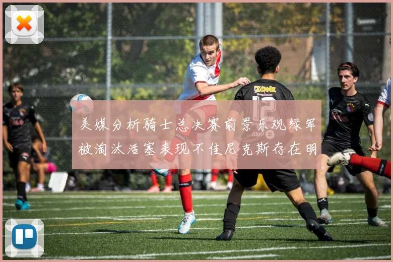 美媒分析骑士总决赛前景乐观绿军被淘汰活塞表现不佳尼克斯存在明显短板