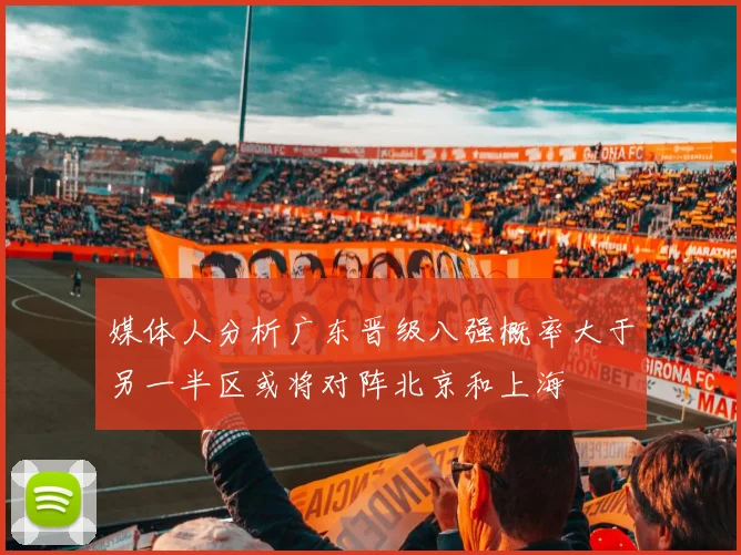 媒体人分析广东晋级八强概率大于另一半区或将对阵北京和上海
