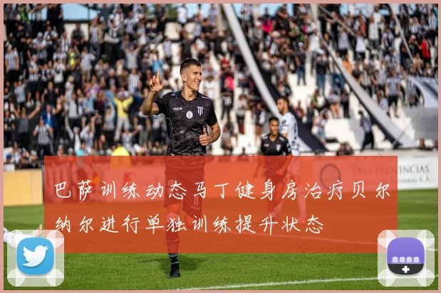 巴萨训练动态马丁健身房治疗贝尔纳尔进行单独训练提升状态