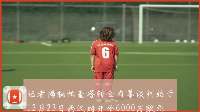 记者揭秘帕奎塔转会内幕谈判始于12月23日西汉姆开价6000万欧元