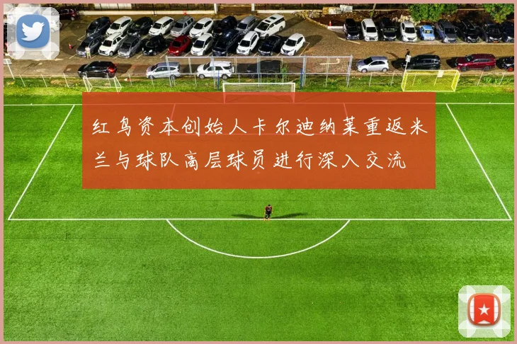 红鸟资本创始人卡尔迪纳莱重返米兰与球队高层球员进行深入交流