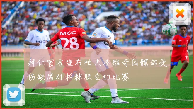 拜仁官方宣布帕夫洛维奇因髋部受伤缺席对柏林联合的比赛