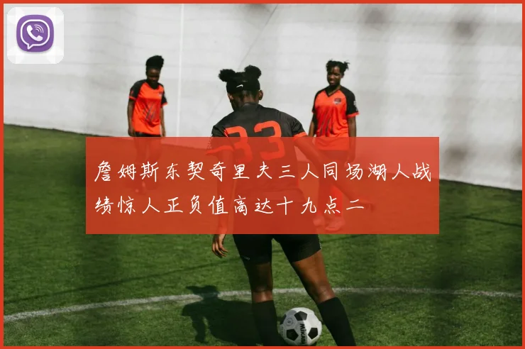 詹姆斯东契奇里夫三人同场湖人战绩惊人正负值高达十九点二