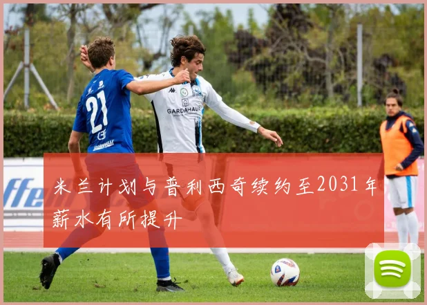 米兰计划与普利西奇续约至2031年薪水有所提升