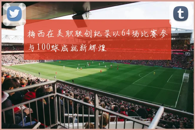 梅西在美职联创纪录以64场比赛参与100球成就新辉煌
