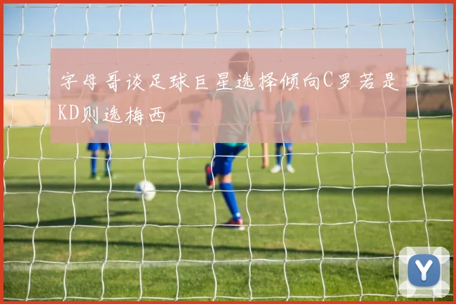 字母哥谈足球巨星选择倾向C罗若是KD则选梅西