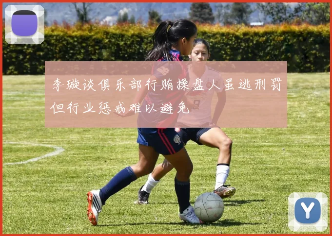 李璇谈俱乐部行贿操盘人虽逃刑罚但行业惩戒难以避免
