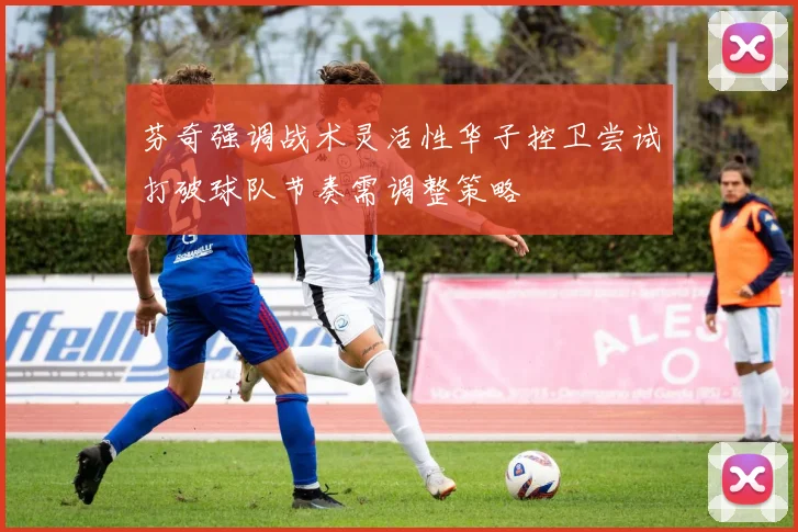 芬奇强调战术灵活性华子控卫尝试打破球队节奏需调整策略