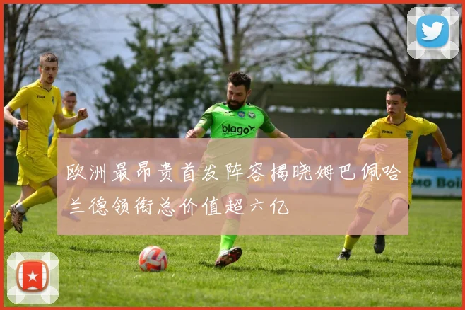 欧洲最昂贵首发阵容揭晓姆巴佩哈兰德领衔总价值超六亿