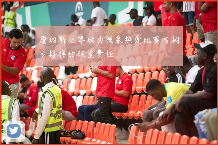 詹姆斯分享动力源泉热爱比赛与树立榜样的双重责任