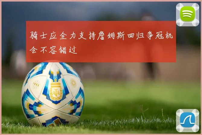 骑士应全力支持詹姆斯回归争冠机会不容错过