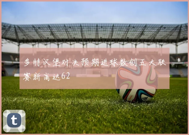 多特汉堡对决预期进球数创五大联赛新高达62