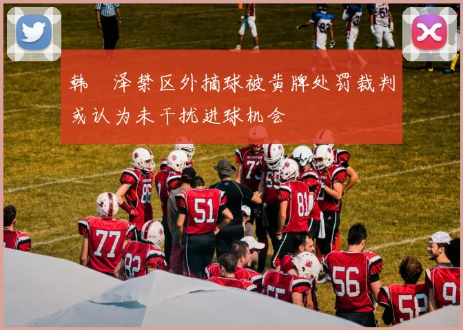 韩镕泽禁区外摘球被黄牌处罚裁判或认为未干扰进球机会