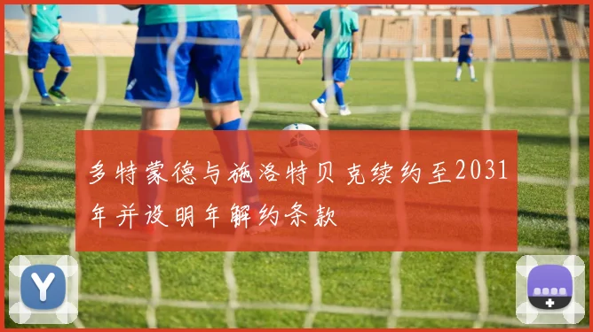 多特蒙德与施洛特贝克续约至2031年并设明年解约条款