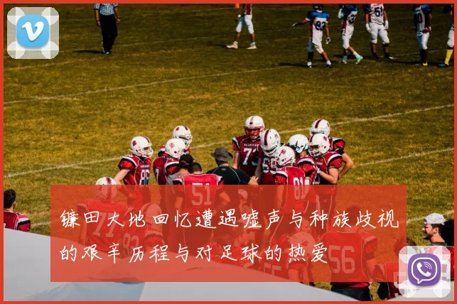 镰田大地回忆遭遇嘘声与种族歧视的艰辛历程与对足球的热爱