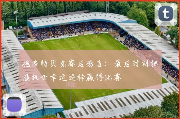 施洛特贝克赛后感言:最后时刻把握机会幸运逆转赢得比赛