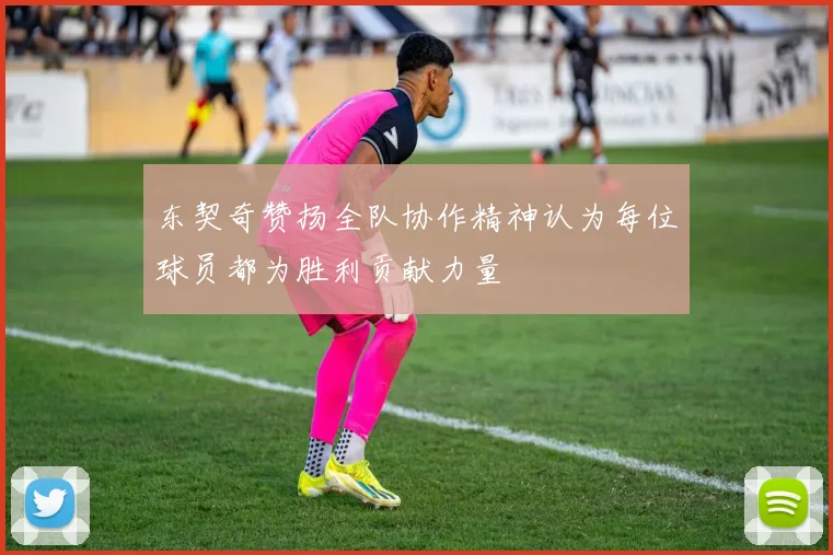 东契奇赞扬全队协作精神认为每位球员都为胜利贡献力量