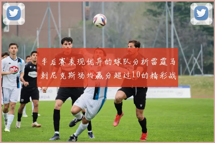季后赛表现优异的球队分析雷霆马刺尼克斯场均赢分超过10的精彩战绩