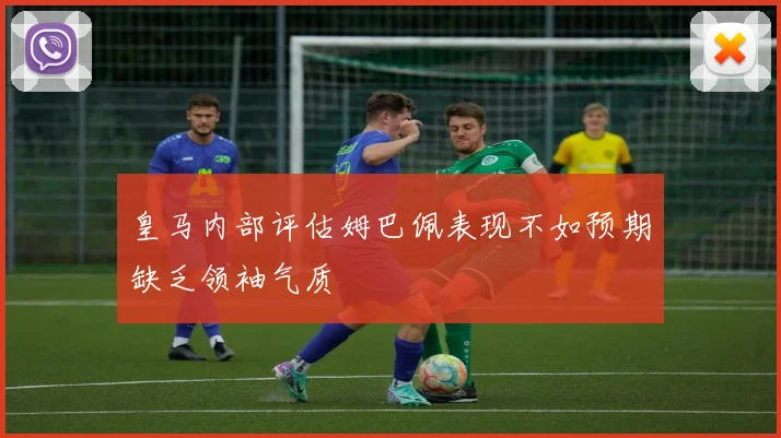 皇马内部评估姆巴佩表现不如预期缺乏领袖气质