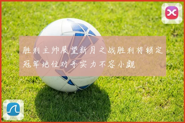 胜利主帅展望新月之战胜利将锁定冠军地位对手实力不容小觑