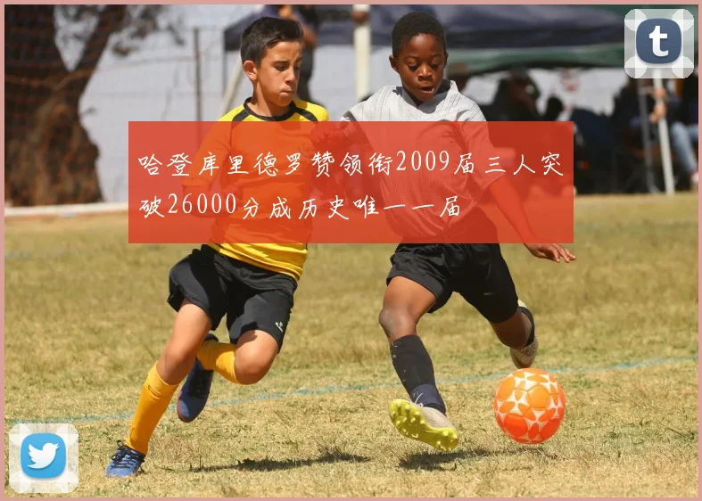 哈登库里德罗赞领衔2009届三人突破26000分成历史唯一一届
