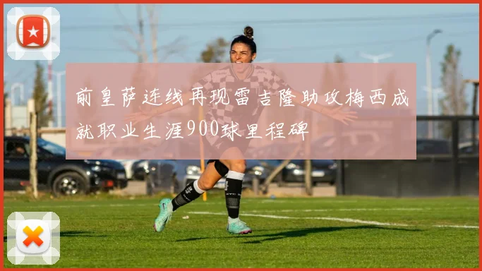 前皇萨连线再现雷吉隆助攻梅西成就职业生涯900球里程碑