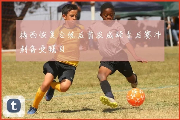 梅西恢复合练后首发成疑季后赛冲刺备受瞩目